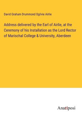 Address delivered by the Earl of Airlie, at the Ceremony of his Installation as the Lord Rector of Marischal College & University, Aberdeen