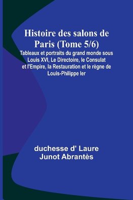 Histoire des salons de Paris (Tome 5/6); Tableaux et portraits du grand monde sous Louis XVI, Le Directoire, le Consulat et l'Empire, la Restauration et le règne de Louis-Philippe Ier