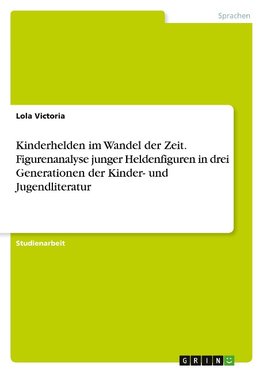 Kinderhelden im Wandel der Zeit. Figurenanalyse junger Heldenfiguren in drei Generationen der Kinder- und Jugendliteratur