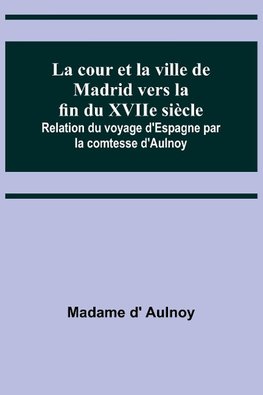 La cour et la ville de Madrid vers la fin du XVIIe siècle; Relation du voyage d'Espagne par la comtesse d'Aulnoy