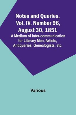 Notes and Queries, Vol. IV, Number 96, August 30, 1851 ; A Medium of Inter-communication for Literary Men, Artists, Antiquaries, Genealogists, etc.