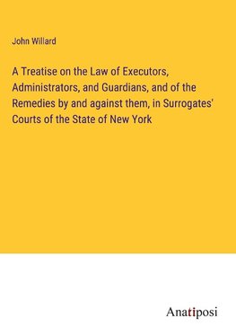 A Treatise on the Law of Executors, Administrators, and Guardians, and of the Remedies by and against them, in Surrogates' Courts of the State of New York