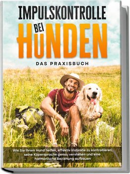 Impulskontrolle bei Hunden - Das Praxisbuch: Wie Sie Ihrem Hund helfen, effektiv Instinkte zu kontrollieren, seine Köpersprache genau verstehen und eine harmonische Beziehung aufbauen