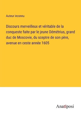 Discours merveilleux et véritable de la conqueste faite par le jeune Démétrius, grand duc de Moscovie, du sceptre de son père, avenue en ceste année 1605