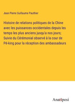 Histoire de relations politiques de la Chine avec les puissances occidentales depuis les temps les plus anciens jusqu'a nos jours; Suivie du Cérémonial observé à la cour de Pé-king pour la réception des ambassadeurs