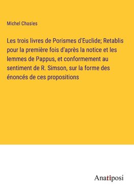 Les trois livres de Porismes d'Euclide; Retablis pour la première fois d'après la notice et les lemmes de Pappus, et conformement au sentiment de R. Simson, sur la forme des énoncés de ces propositions