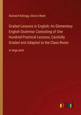 Graded Lessons in English; An Elementary English Grammar Consisting of One Hundred Practical Lessons, Carefully Graded and Adapted to the Class-Room