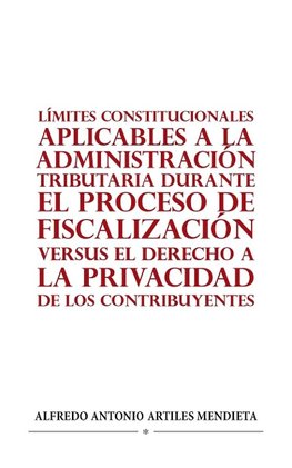 LÍMITES CONSTITUCIONALES APLICABLES A LA ADMINISTRACIÓN TRIBUTARIA DURANTE EL PROCESO DE FISCALIZACIÓN VERSUS EL DERECHO A LA PRIVACIDAD DE LOS CONTRIBUYENTES