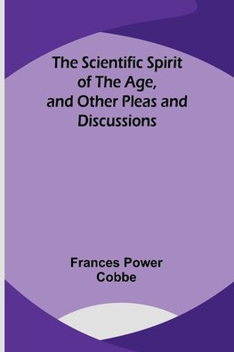 The Scientific Spirit of the Age, and Other Pleas and Discussions