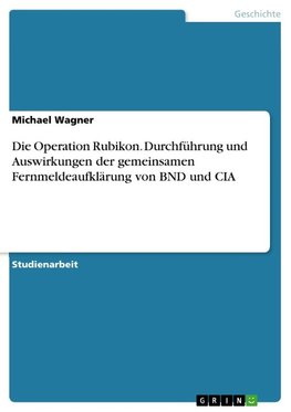 Die Operation Rubikon. Durchführung und Auswirkungen der gemeinsamen Fernmeldeaufklärung von BND und CIA