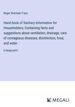 Hand-book of Sanitary Information for Householders; Containing facts and suggestions about ventilation, drainage, care of contageous diseases, disinfection, food, and water