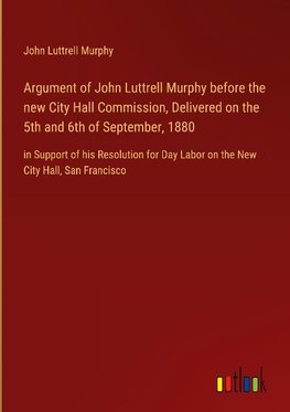 Argument of John Luttrell Murphy before the new City Hall Commission, Delivered on the 5th and 6th of September, 1880