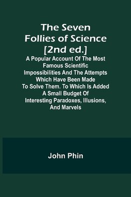 The Seven Follies of Science [2nd ed.];A popular account of the most famous scientific impossibilities and the attempts which have been made to solve them. To which is added a small budget of interesting paradoxes, illusions, and marvels