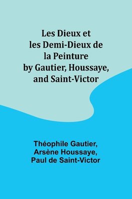 Les Dieux et les Demi-Dieux de la Peinture by Gautier, Houssaye, and Saint-Victor