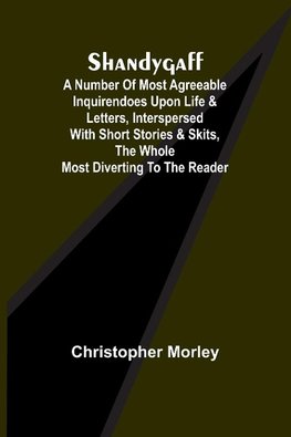 Shandygaff; A number of most agreeable Inquirendoes upon Life & Letters, interspersed with Short Stories & Skits, the whole most Diverting to the Reader