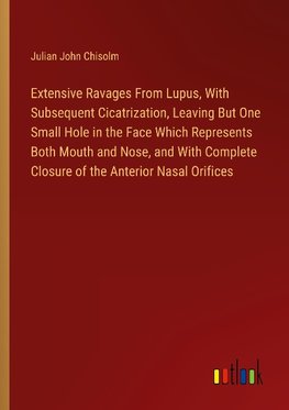 Extensive Ravages From Lupus, With Subsequent Cicatrization, Leaving But One Small Hole in the Face Which Represents Both Mouth and Nose, and With Complete Closure of the Anterior Nasal Orifices