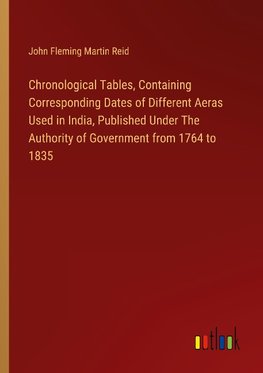 Chronological Tables, Containing Corresponding Dates of Different Aeras Used in India, Published Under The Authority of Government from 1764 to 1835