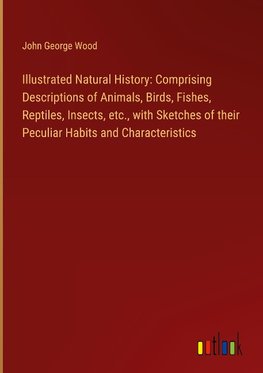 Illustrated Natural History: Comprising Descriptions of Animals, Birds, Fishes, Reptiles, Insects, etc., with Sketches of their Peculiar Habits and Characteristics