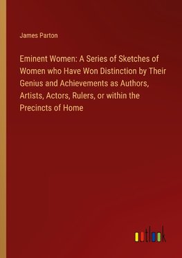 Eminent Women: A Series of Sketches of Women who Have Won Distinction by Their Genius and Achievements as Authors, Artists, Actors, Rulers, or within the Precincts of Home