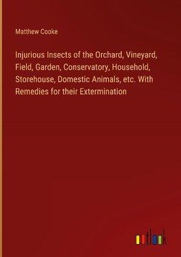 Injurious Insects of the Orchard, Vineyard, Field, Garden, Conservatory, Household, Storehouse, Domestic Animals, etc. With Remedies for their Extermination