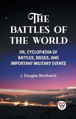 THE BATTLES OF THE WORLD  OR, CYCLOPAEDIA OF BATTLES, SIEGES AND IMPORTANT MILITARY EVENTS