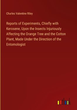 Reports of Experiments, Chiefly with Kerosene, Upon the Insects Injuriously Affecting the Orange Tree and the Cotton Plant, Made Under the Direction of the Entomologist