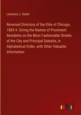 Reversed Directory of the Elite of Chicago, 1883-4. Giving the Names of Prominent Residents on the Most Fashionable Streets of the City and Principal Suburbs, in Alphabetical Order, with Other Valuable Information