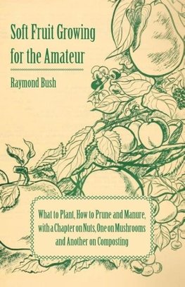 Soft Fruit Growing for the Amateur - What to Plant, How to Prune and Manure, with a Chapter on Nuts, One on Mushrooms and Another on Composting