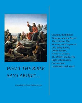 What the Bible Says About... Creation, the Biblical Timeline, and the Age of the Universe, the Meaning and Purpose of Life, Being Saved, Death, Racism, Abortion, Suicide, the Death Penalty, the Right to Bear Arms, Government, Leadership, and More!