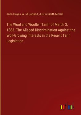 The Wool and Woollen Tariff of March 3, 1883. The Alleged Discrimination Against the Woll-Growing Interests in the Recent Tarif Legislation