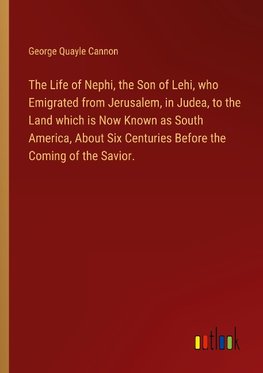 The Life of Nephi, the Son of Lehi, who Emigrated from Jerusalem, in Judea, to the Land which is Now Known as South America, About Six Centuries Before the Coming of the Savior.