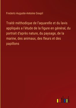 Traitè méthodique de l'aquarelle et du lavis appliqués a l'étude de la figure en général, du portrait d'après nature, du paysage, de la marine, des animaux, des fleurs et des papillons