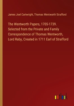 The Wentworth Papers, 1705-1739. Selected from the Private and Family Correspondence of Thomas Wentworth, Lord Raby, Created in 1711 Earl of Strafford