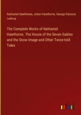 The Complete Works of Nathaniel Hawthorne. The House of the Seven Gables and the Snow Image and Other Twice-told Tales