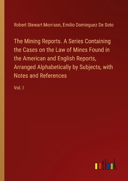 The Mining Reports. A Series Containing the Cases on the Law of Mines Found in the American and English Reports, Arranged Alphabetically by Subjects, with Notes and References