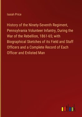 History of the Ninety-Seventh Regiment, Pennsylvania Volunteer Infantry, During the War of the Rebellion, 1861-65; with Biographical Sketches of its Field and Staff Officers and a Complete Record of Each Officer and Enlisted Man