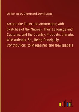 Among the Zulus and Amatongas; with Sketches of the Natives, Their Language and Customs; and the Country, Products, Climate, Wild Animals, &c., Being Principally Contributions to Magazines and Newspapers