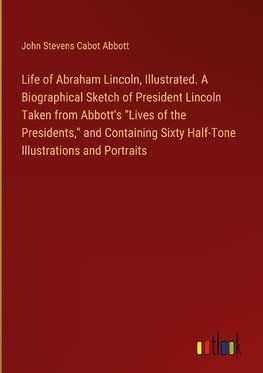 Life of Abraham Lincoln, Illustrated. A Biographical Sketch of President Lincoln Taken from Abbott's "Lives of the Presidents," and Containing Sixty Half-Tone Illustrations and Portraits