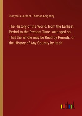 The History of the World, from the Earliest Period to the Present Time. Arranged so That the Whole may be Read by Periods, or the History of Any Country by Itself