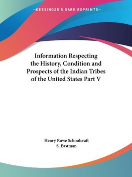 Information Respecting the History, Condition and Prospects of the Indian Tribes of the United States Part V