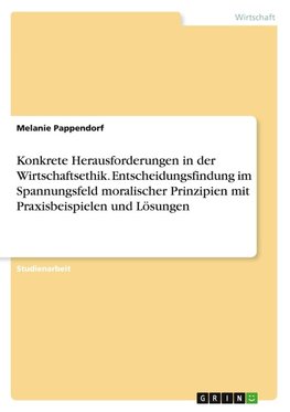 Konkrete Herausforderungen in der Wirtschaftsethik. Entscheidungsfindung im Spannungsfeld moralischer Prinzipien mit Praxisbeispielen und Lösungen