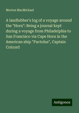 A landlubber's log of a voyage around the "Horn": Being a journal kept during a voyage from Philadelphia to San Francisco via Cape Horn in the American ship "Pactolus", Captain Colcord