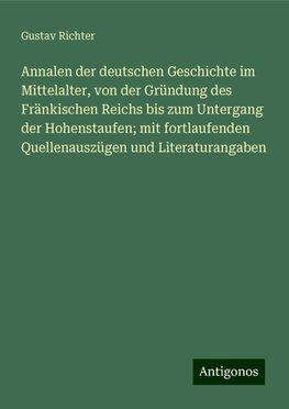 Annalen der deutschen Geschichte im Mittelalter, von der Gründung des Fränkischen Reichs bis zum Untergang der Hohenstaufen; mit fortlaufenden Quellenauszügen und Literaturangaben