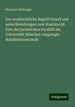 Der strafrechtliche Begriff Inland und seine Beziehungen zum Staatsrecht: Eine der juristischen Facultät der Universität München vorgelegte Habilitationsschrift