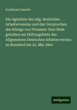 Die Agitation des allg. deutschen Arbeitervereins und das Versprechen des Königs von Preussen: Eine Rede gehalten am Stiftungsfeste des Allgemeinen Deutschen Arbeitervereins zu Ronsdorf am 22. Mai 1864