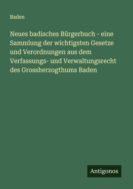 Neues badisches Bürgerbuch - eine Sammlung der wichtigsten Gesetze und Verordnungen aus dem Verfassungs- und Verwaltungsrecht des Grossherzogthums Baden