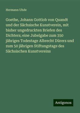 Goethe, Johann Gottlob von Quandt und der Sächsische Kunstverein, mit bisher ungedruckten Briefen des Dichters; eine Jubelgabe zum 350 jähriges Todestage Albrecht Dürers und zum 50 jährigen Stiftungstage des Sächsischen Kunstvereins