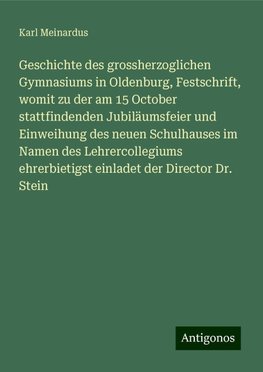 Geschichte des grossherzoglichen Gymnasiums in Oldenburg, Festschrift, womit zu der am 15 October stattfindenden Jubiläumsfeier und Einweihung des neuen Schulhauses im Namen des Lehrercollegiums ehrerbietigst einladet der Director Dr. Stein