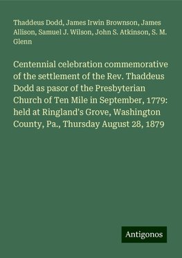 Centennial celebration commemorative of the settlement of the Rev. Thaddeus Dodd as pasor of the Presbyterian Church of Ten Mile in September, 1779: held at Ringland's Grove, Washington County, Pa., Thursday August 28, 1879