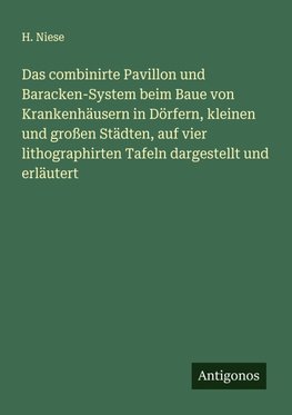 Das combinirte Pavillon und Baracken-System beim Baue von Krankenhäusern in Dörfern, kleinen und großen Städten, auf vier lithographirten Tafeln dargestellt und erläutert